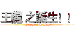 王龍 之誕生！！ ( Dragon Birthday)