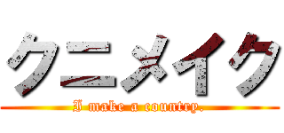 クニメイク (I make a country.)