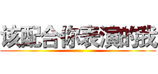 该配合你表演的我 (……)