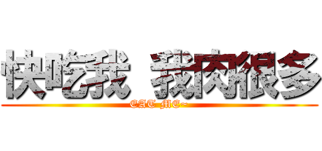 快吃我 我肉很多 (EAT ME~)