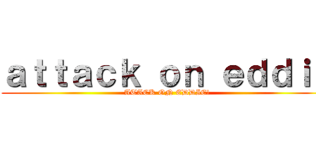 ａｔｔａｃｋ ｏｎ ｅｄｄｉｅ (ATACK ON EDDIE!)