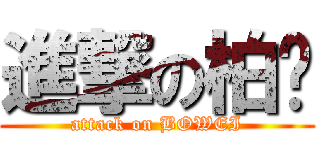 進撃の柏崴 (attack on BOWEI)