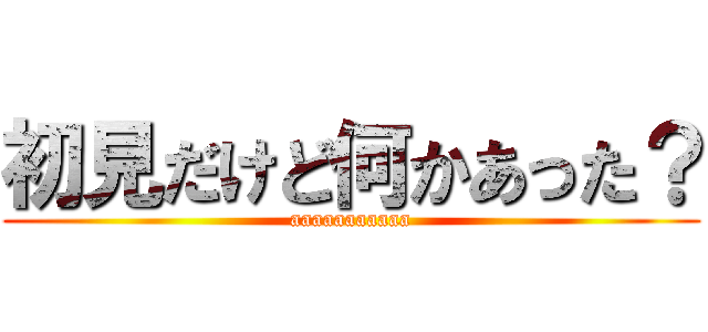 初見だけど何かあった？ (aaaaaaaaaaa)