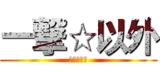 一撃☆以外 (ありえない)