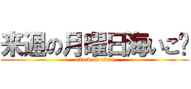 来週の月曜日海いこ〜 (attack on titan)