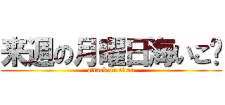 来週の月曜日海いこ〜 (attack on titan)
