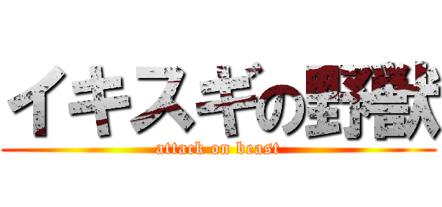 イキスギの野獣 (attack on beast)