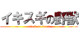 イキスギの野獣 (attack on beast)