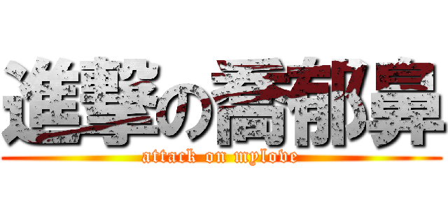 進撃の喬郁鼻 (attack on mylove)