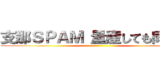 支那ＳＰＡＭ 量産しても同じこと ()