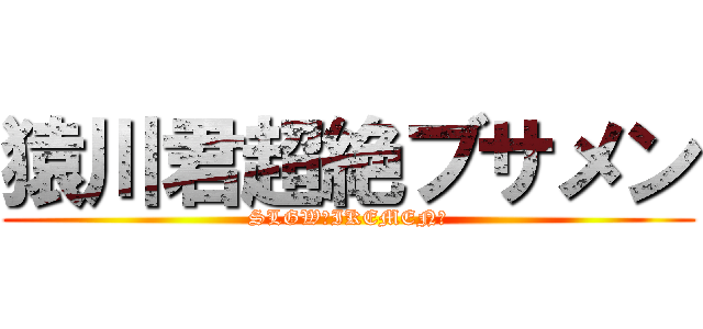猿川君超絶ブサメン (SLGW?IKEMEN?)