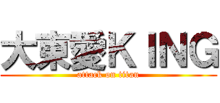 大東愛ＫＩＮＧ (attack on titan)