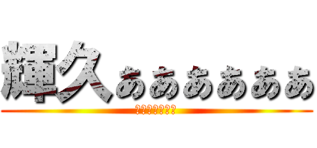 輝久ぁぁぁぁぁぁ (あああああああ)