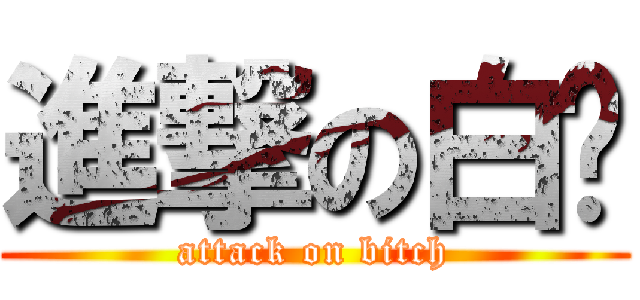 進撃の白ㄘ (attack on bitch)