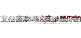 艾伦喜欢吗这些都是你的哟~~！ (attack on titan)