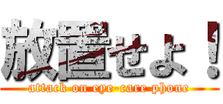 放置せよ！ (attack on eye-care phone)