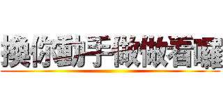 換你動手做做看囉 ()