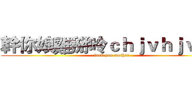 幹你娘雞掰呤ｃｈｊｖｈｊｖｇｈ (fuck you mother)