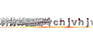 幹你娘雞掰呤ｃｈｊｖｈｊｖｇｈ (fuck you mother)