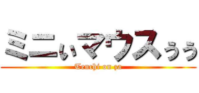 ミニぃマウスぅぅ (Tenchi on za)