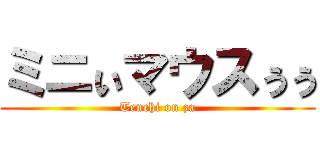 ミニぃマウスぅぅ (Tenchi on za)