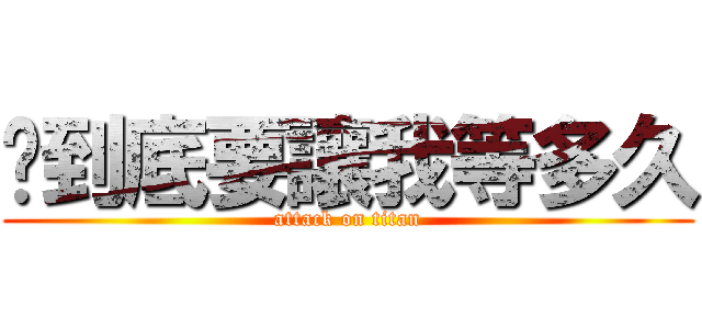 你到底要讓我等多久 (attack on titan)