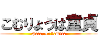 こむりょうは童貞 (cherry on komuro)