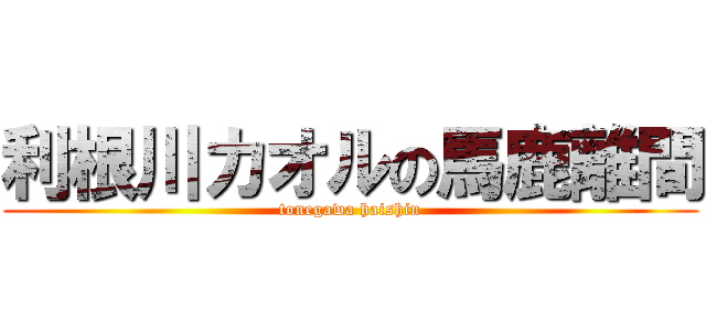 利根川カオルの馬鹿離間 (tonegawa haishin)