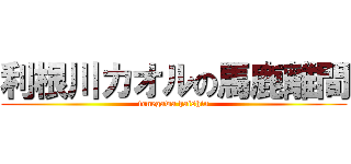 利根川カオルの馬鹿離間 (tonegawa haishin)