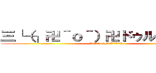 三└（┐卍＾ｏ＾）卍ドゥルルルルル (三└(┐卍^o^)卍ﾄﾞｩﾙﾙﾙﾙﾙﾙ)