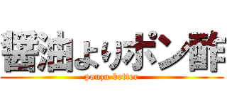 醤油よりポン酢 (ponzu better)