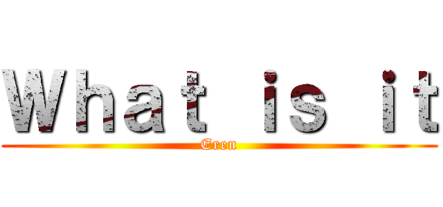 Ｗｈａｔ ｉｓ ｉｔ (Eren)