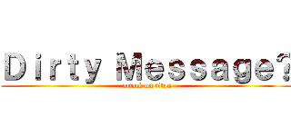 Ｄｉｒｔｙ Ｍｅｓｓａｇｅ？ (attack on titan)