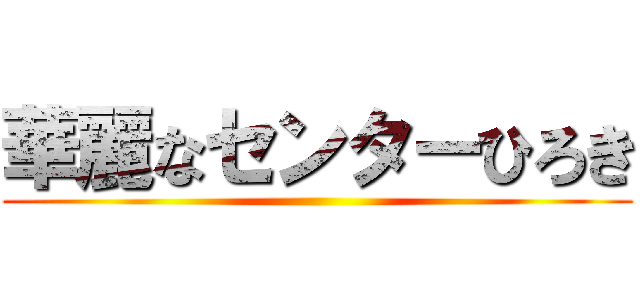 華麗なセンターひろき ()