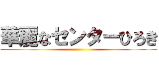 華麗なセンターひろき ()