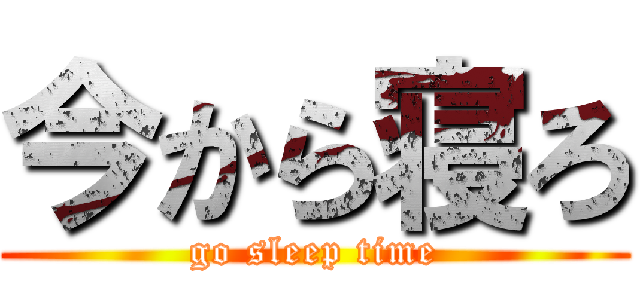 今から寝ろ (go sleep time)