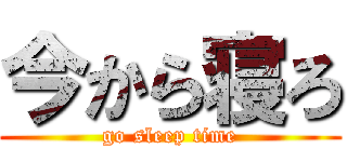 今から寝ろ (go sleep time)