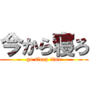 今から寝ろ (go sleep time)