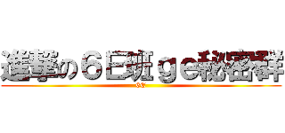 進撃の６Ｅ班ｇｅ秘密群 (6E)