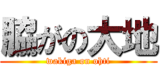 脇がの大地 (wakiga on ohti)