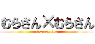 むらさん×むらさん (sex sex sex)