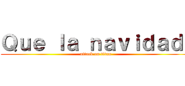 Ｑｕｅ ｌａ ｎａｖｉｄａｄ  (attack on titan)