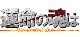 運命の魂は (The Soul of Fate is)