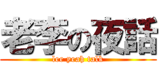 老李の夜話 (lee yeah talk)
