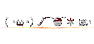 （ ・ω・）ノ⌒●~＊ ほい  (attack on titan)