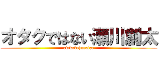 オタクではない瀬川創太 (otakudehanaizo)