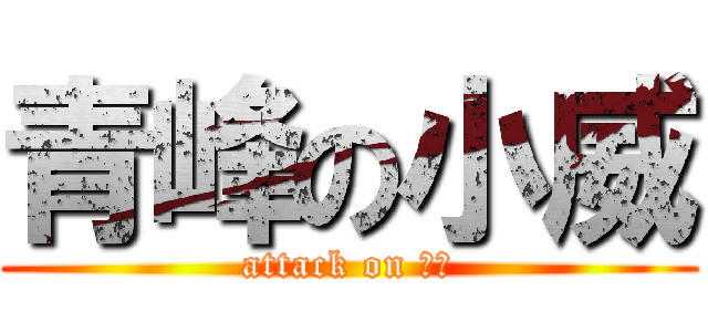 青峰の小威 (attack on 娘娘)