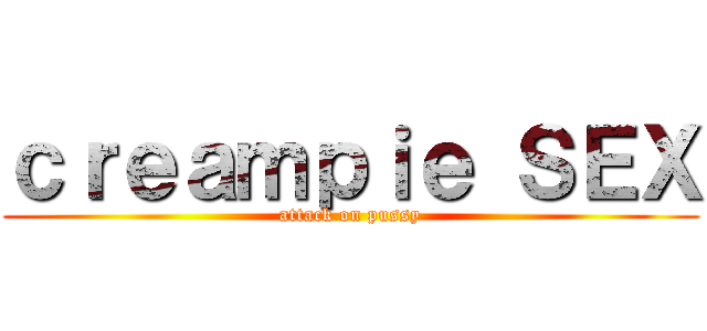 ｃｒｅａｍｐｉｅ ＳＥＸ (attack on pussy)