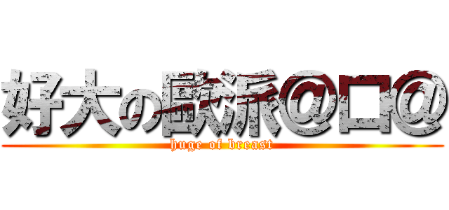 好大の歐派＠口＠ (huge of breast)