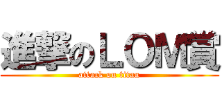 進撃のＬＯＭ賞 (attack on titan)